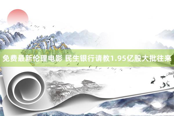 免费最新伦理电影 民生银行请教1.95亿股大批往来