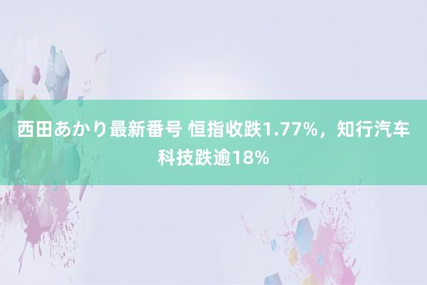 西田あかり最新番号 恒指收跌1.77%，知行汽车科技跌逾18%