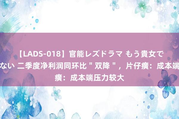 【LADS-018】官能レズドラマ もう貴女でしかイケない 二季度净利润同环比＂双降＂，片仔癀：成本端压力较大