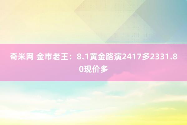 奇米网 金市老王：8.1黄金路演2417多2331.80现价多