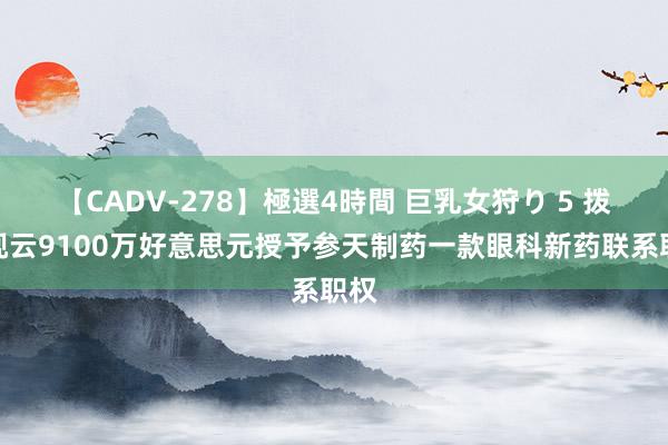 【CADV-278】極選4時間 巨乳女狩り 5 拨康视云9100万好意思元授予参天制药一款眼科新药联系职权