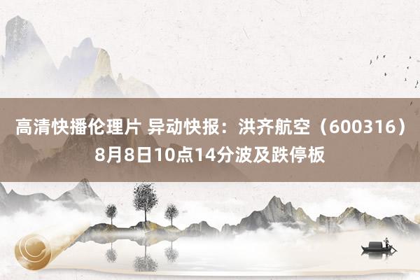 高清快播伦理片 异动快报：洪齐航空（600316）8月8日10点14分波及跌停板