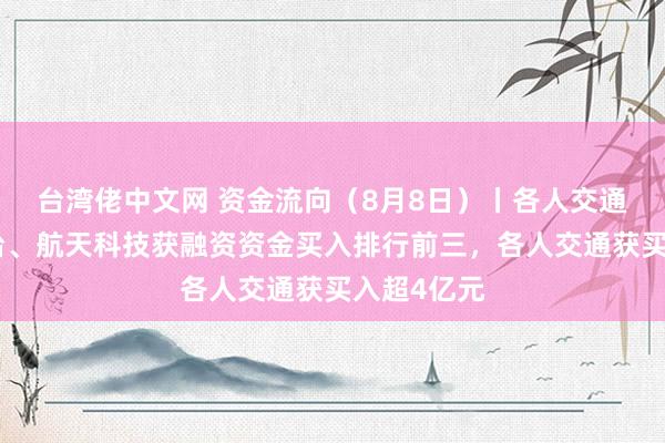 台湾佬中文网 资金流向（8月8日）丨各人交通、贵州茅台、航天科技获融资资金买入排行前三，各人交通获买入超4亿元