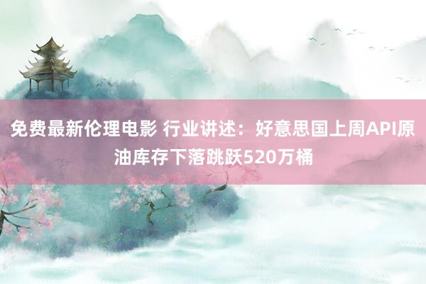 免费最新伦理电影 行业讲述：好意思国上周API原油库存下落跳跃520万桶