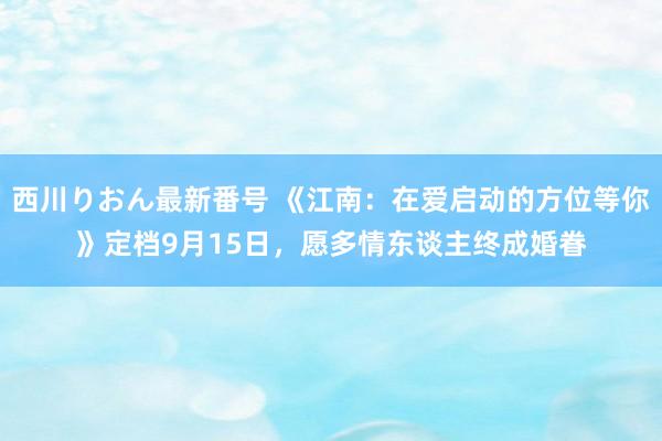 西川りおん最新番号 《江南：在爱启动的方位等你》定档9月15日，愿多情东谈主终成婚眷