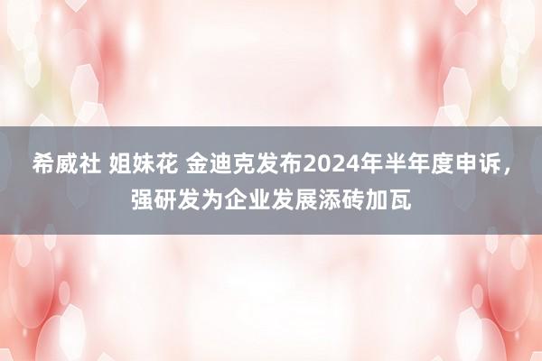 希威社 姐妹花 金迪克发布2024年半年度申诉，强研发为企业发展添砖加瓦