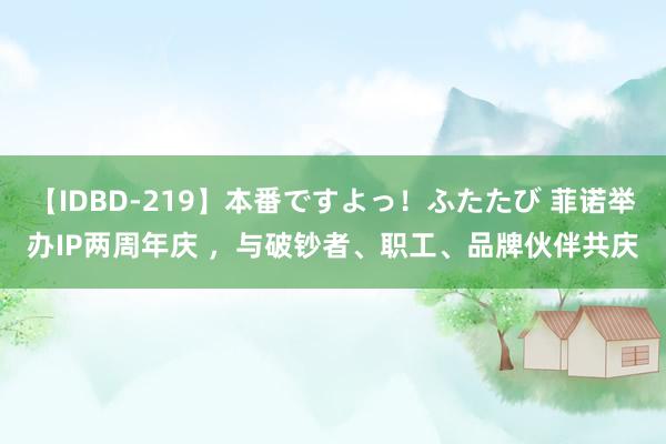 【IDBD-219】本番ですよっ！ふたたび 菲诺举办IP两周年庆 ，与破钞者、职工、品牌伙伴共庆