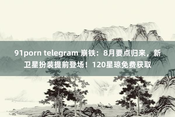 91porn telegram 崩铁：8月要点归来，新卫星扮装提前登场！120星琼免费获取