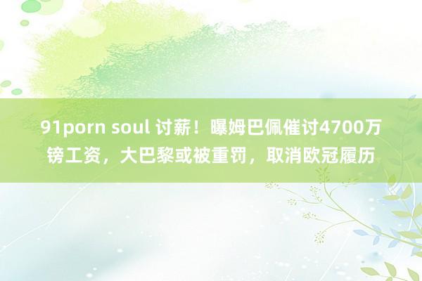 91porn soul 讨薪！曝姆巴佩催讨4700万镑工资，大巴黎或被重罚，取消欧冠履历