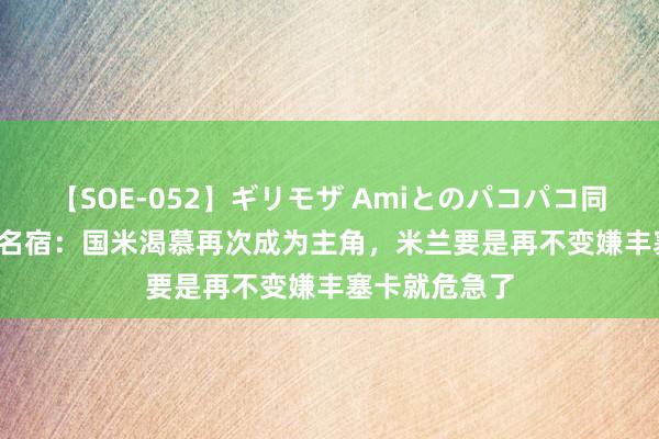 【SOE-052】ギリモザ Amiとのパコパコ同棲生活 Ami 名宿：国米渴慕再次成为主角，米兰要是再不变嫌丰塞卡就危急了