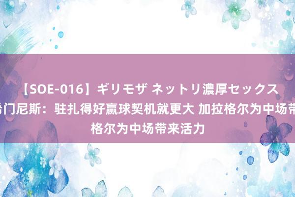 【SOE-016】ギリモザ ネットリ濃厚セックス Ami 希门尼斯：驻扎得好赢球契机就更大 加拉格尔为中场带来活力