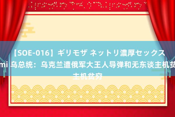 【SOE-016】ギリモザ ネットリ濃厚セックス Ami 乌总统：乌克兰遭俄军大王人导弹和无东谈主机贫穷