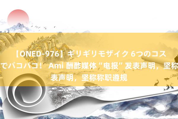 【ONED-976】ギリギリモザイク 6つのコスチュームでパコパコ！ Ami 酬酢媒体“电报”发表声明，坚称称职遵规