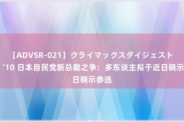 【ADVSR-021】クライマックスダイジェスト 姦鬼 ’10 日本自民党新总裁之争：多东谈主拟于近日晓示参选