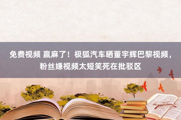 免费视频 赢麻了！极狐汽车晒董宇辉巴黎视频，粉丝嫌视频太短笑死在批驳区