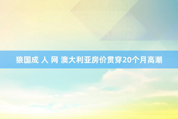 狼国成 人 网 澳大利亚房价贯穿20个月高潮