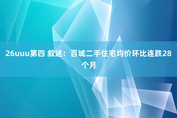 26uuu第四 叙述：百城二手住宅均价环比连跌28个月