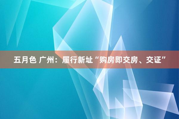 五月色 广州：履行新址“购房即交房、交证”