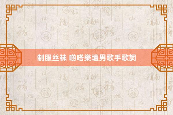 制服丝袜 啲嗒樂壇男歌手歌詞