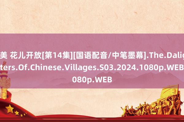 欧美 花儿开放[第14集][国语配音/中笔墨幕].The.Dalighters.Of.Chinese.Villages.S03.2024.1080p.WEB