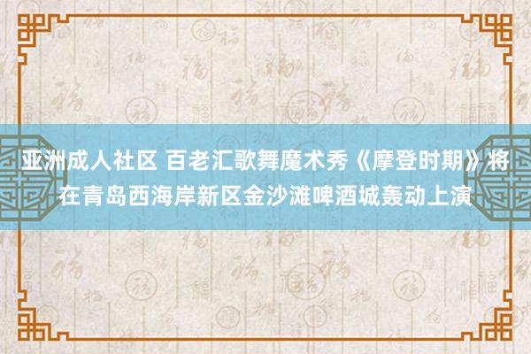 亚洲成人社区 百老汇歌舞魔术秀《摩登时期》将在青岛西海岸新区金沙滩啤酒城轰动上演