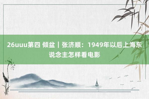 26uuu第四 倾盆｜张济顺：1949年以后上海东说念主怎样看电影