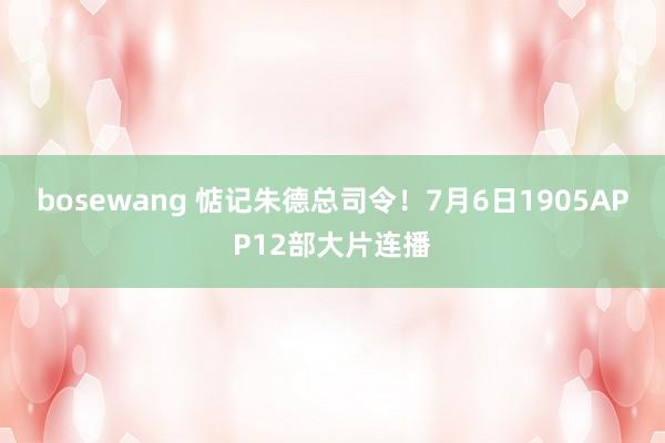 bosewang 惦记朱德总司令！7月6日1905APP12部大片连播