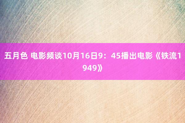 五月色 电影频谈10月16日9：45播出电影《铁流1949》