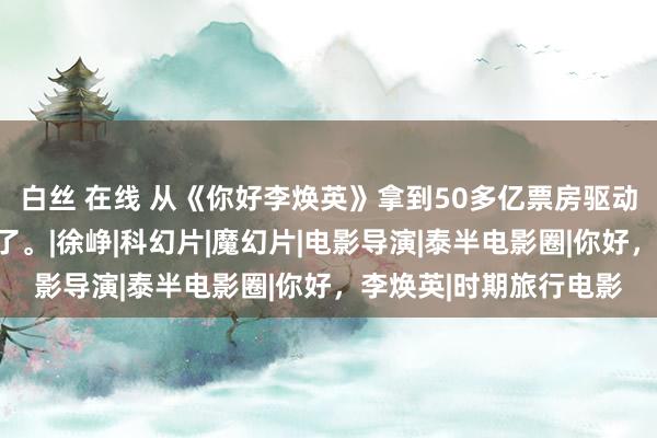 白丝 在线 从《你好李焕英》拿到50多亿票房驱动，中国电影就也曾死了。|徐峥|科幻片|魔幻片|电影导演|泰半电影圈|你好，李焕英|时期旅行电影