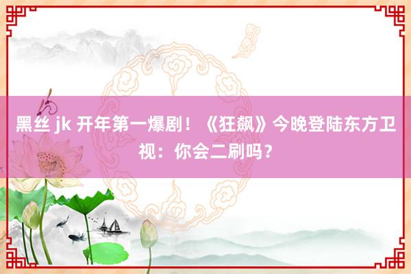 黑丝 jk 开年第一爆剧！《狂飙》今晚登陆东方卫视：你会二刷吗？