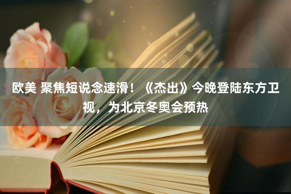 欧美 聚焦短说念速滑！《杰出》今晚登陆东方卫视，为北京冬奥会预热