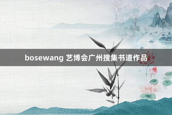 bosewang 艺博会广州搜集书道作品