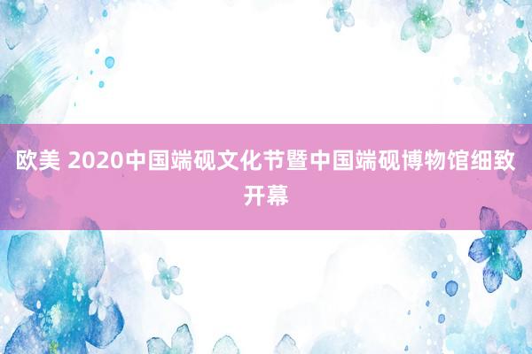 欧美 2020中国端砚文化节暨中国端砚博物馆细致开幕