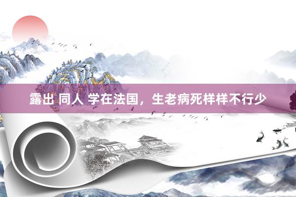 露出 同人 学在法国，生老病死样样不行少