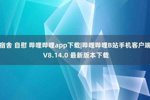 宿舍 自慰 哔哩哔哩app下载|哔哩哔哩B站手机客户端 V8.14.0 最新版本下载