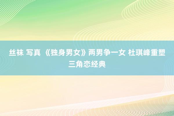 丝袜 写真 《独身男女》两男争一女 杜琪峰重塑三角恋经典