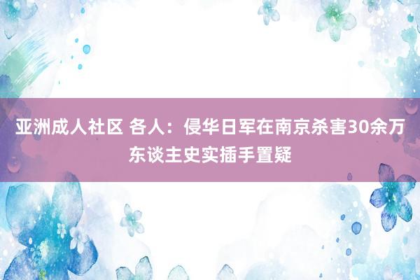 亚洲成人社区 各人：侵华日军在南京杀害30余万东谈主史实插手置疑