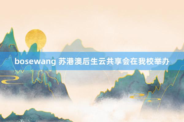 bosewang 苏港澳后生云共享会在我校举办