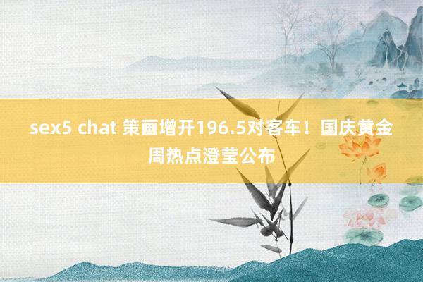 sex5 chat 策画增开196.5对客车！国庆黄金周热点澄莹公布