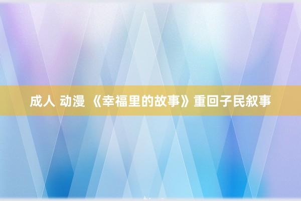 成人 动漫 《幸福里的故事》重回子民叙事