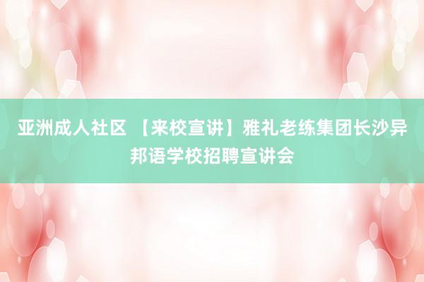 亚洲成人社区 【来校宣讲】雅礼老练集团长沙异邦语学校招聘宣讲会