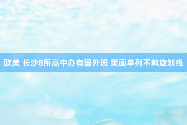 欧美 长沙8所高中办有国外班 策画单列不斡旋划线