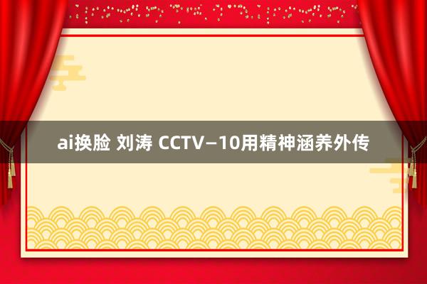 ai换脸 刘涛 CCTV―10用精神涵养外传